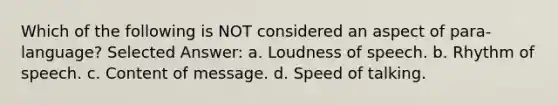 Which of the following is NOT considered an aspect of para-language?​ Selected Answer: a. ​Loudness of speech. b. ​Rhythm of speech. c. ​Content of message. d. ​Speed of talking.