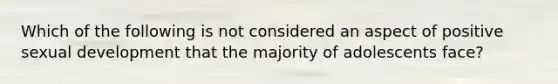 Which of the following is not considered an aspect of positive sexual development that the majority of adolescents face?