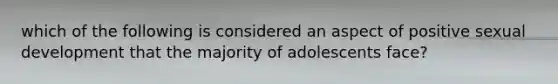 which of the following is considered an aspect of positive sexual development that the majority of adolescents face?