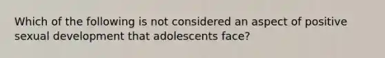 Which of the following is not considered an aspect of positive sexual development that adolescents face?