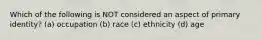 Which of the following is NOT considered an aspect of primary identity? (a) occupation (b) race (c) ethnicity (d) age