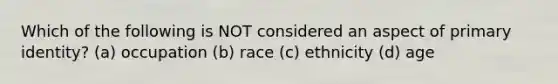 Which of the following is NOT considered an aspect of primary identity? (a) occupation (b) race (c) ethnicity (d) age