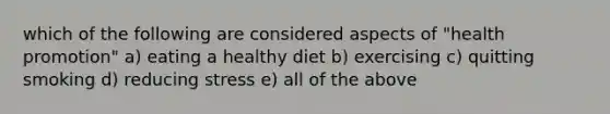 which of the following are considered aspects of "health promotion" a) eating a healthy diet b) exercising c) quitting smoking d) reducing stress e) all of the above