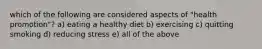 which of the following are considered aspects of "health promotion"? a) eating a healthy diet b) exercising c) quitting smoking d) reducing stress e) all of the above