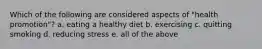 Which of the following are considered aspects of "health promotion"? a. eating a healthy diet b. exercising c. quitting smoking d. reducing stress e. all of the above