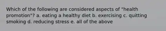 Which of the following are considered aspects of "health promotion"? a. eating a healthy diet b. exercising c. quitting smoking d. reducing stress e. all of the above