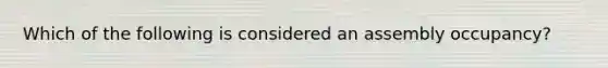 Which of the following is considered an assembly occupancy?