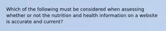 Which of the following must be considered when assessing whether or not the nutrition and health information on a website is accurate and current?