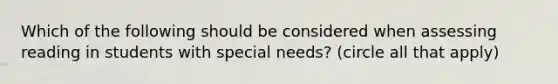 Which of the following should be considered when assessing reading in students with special needs? (circle all that apply)