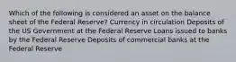 Which of the following is considered an asset on the balance sheet of the Federal Reserve? Currency in circulation Deposits of the US Government at the Federal Reserve Loans issued to banks by the Federal Reserve Deposits of commercial banks at the Federal Reserve