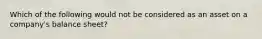 Which of the following would not be considered as an asset on a company's balance sheet?