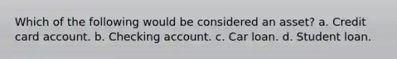 Which of the following would be considered an asset? a. Credit card account. b. Checking account. c. Car loan. d. Student loan.