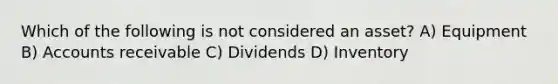 Which of the following is not considered an asset? A) Equipment B) Accounts receivable C) Dividends D) Inventory