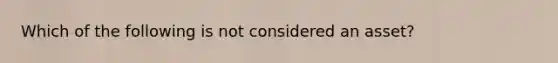 Which of the following is not considered an asset?