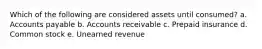 Which of the following are considered assets until consumed? a. Accounts payable b. Accounts receivable c. Prepaid insurance d. Common stock e. Unearned revenue