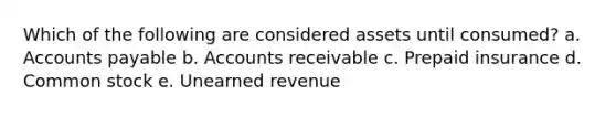 Which of the following are considered assets until consumed? a. <a href='https://www.questionai.com/knowledge/kWc3IVgYEK-accounts-payable' class='anchor-knowledge'>accounts payable</a> b. Accounts receivable c. Prepaid insurance d. Common stock e. Unearned revenue