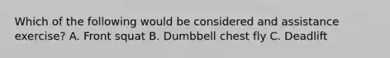 Which of the following would be considered and assistance exercise? A. Front squat B. Dumbbell chest fly C. Deadlift
