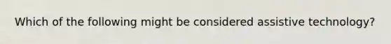Which of the following might be considered assistive technology?
