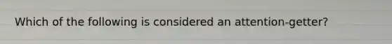 Which of the following is considered an attention-getter?