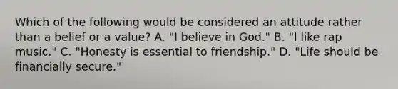 Which of the following would be considered an attitude rather than a belief or a value? A. "I believe in God." B. "I like rap music." C. "Honesty is essential to friendship." D. "Life should be financially secure."