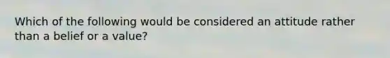 Which of the following would be considered an attitude rather than a belief or a value?