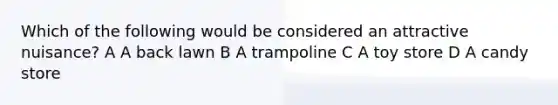 Which of the following would be considered an attractive nuisance? A A back lawn B A trampoline C A toy store D A candy store