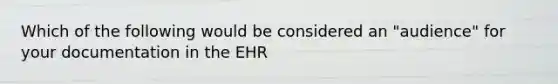 Which of the following would be considered an "audience" for your documentation in the EHR