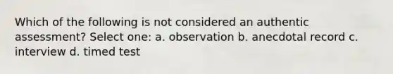 Which of the following is not considered an authentic assessment? Select one: a. observation b. anecdotal record c. interview d. timed test