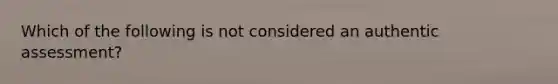 Which of the following is not considered an authentic assessment?