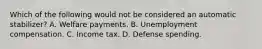 Which of the following would not be considered an automatic stabilizer? A. Welfare payments. B. Unemployment compensation. C. Income tax. D. Defense spending.