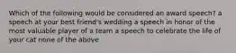 Which of the following would be considered an award speech? a speech at your best friend's wedding a speech in honor of the most valuable player of a team a speech to celebrate the life of your cat none of the above