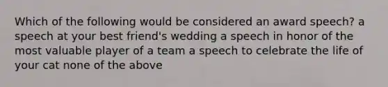 Which of the following would be considered an award speech? a speech at your best friend's wedding a speech in honor of the most valuable player of a team a speech to celebrate the life of your cat none of the above