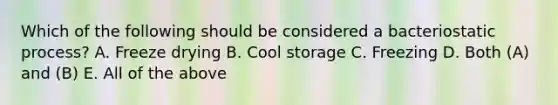 Which of the following should be considered a bacteriostatic process? A. Freeze drying B. Cool storage C. Freezing D. Both (A) and (B) E. All of the above