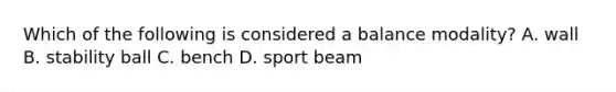 Which of the following is considered a balance modality? A. wall B. stability ball C. bench D. sport beam