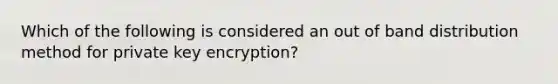 Which of the following is considered an out of band distribution method for private key encryption?