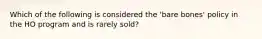 Which of the following is considered the 'bare bones' policy in the HO program and is rarely sold?