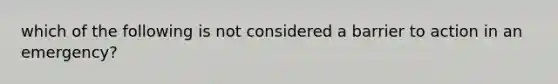 which of the following is not considered a barrier to action in an emergency?