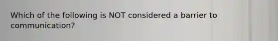 Which of the following is NOT considered a barrier to communication?