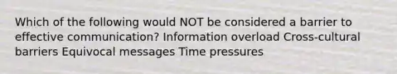 Which of the following would NOT be considered a barrier to effective communication? Information overload Cross-cultural barriers Equivocal messages Time pressures