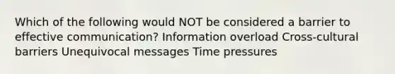 Which of the following would NOT be considered a barrier to effective communication? Information overload Cross-cultural barriers Unequivocal messages Time pressures