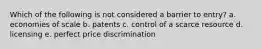 Which of the following is not considered a barrier to entry? a. economies of scale b. patents c. control of a scarce resource d. licensing e. perfect price discrimination