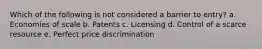 Which of the following is not considered a barrier to entry? a. Economies of scale b. Patents c. Licensing d. Control of a scarce resource e. Perfect price discrimination