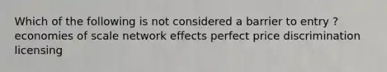 Which of the following is not considered a barrier to entry ? <a href='https://www.questionai.com/knowledge/kPJb8Ai9bo-economies-of-scale' class='anchor-knowledge'>economies of scale</a> network effects perfect <a href='https://www.questionai.com/knowledge/kVn3EIqjyf-price-discrimination' class='anchor-knowledge'>price discrimination</a> licensing