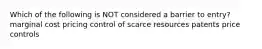 Which of the following is NOT considered a barrier to entry? marginal cost pricing control of scarce resources patents price controls