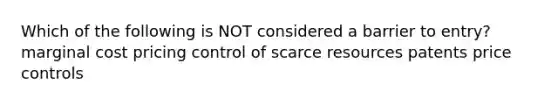 Which of the following is NOT considered a barrier to entry? marginal cost pricing control of scarce resources patents price controls