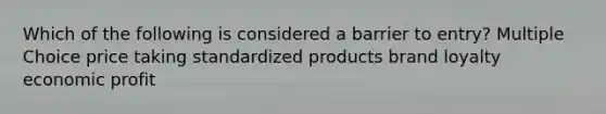 Which of the following is considered a barrier to entry? Multiple Choice price taking standardized products brand loyalty economic profit