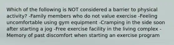 Which of the following is NOT considered a barrier to physical activity? -Family members who do not value exercise -Feeling uncomfortable using gym equipment -Cramping in the side soon after starting a jog -Free exercise facility in the living complex -Memory of past discomfort when starting an exercise program