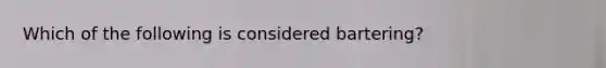 Which of the following is considered bartering?