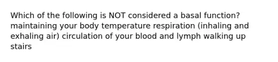 Which of the following is NOT considered a basal function? maintaining your body temperature respiration (inhaling and exhaling air) circulation of your blood and lymph walking up stairs