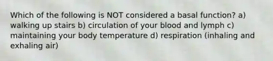 Which of the following is NOT considered a basal function? a) walking up stairs b) circulation of your blood and lymph c) maintaining your body temperature d) respiration (inhaling and exhaling air)